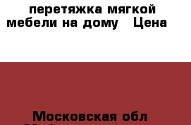 перетяжка мягкой мебели на дому › Цена ­ 300 - Московская обл. Мебель, интерьер » Офисная мебель   